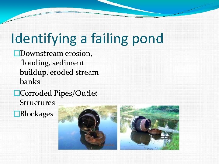 Identifying a failing pond �Downstream erosion, flooding, sediment buildup, eroded stream banks �Corroded Pipes/Outlet