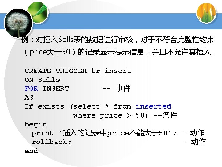 例：对插入Sells表的数据进行审核，对于不符合完整性约束 （price大于50）的记录显示提示信息，并且不允许其插入。 CREATE TRIGGER tr_insert ON Sells FOR INSERT -- 事件 AS If exists