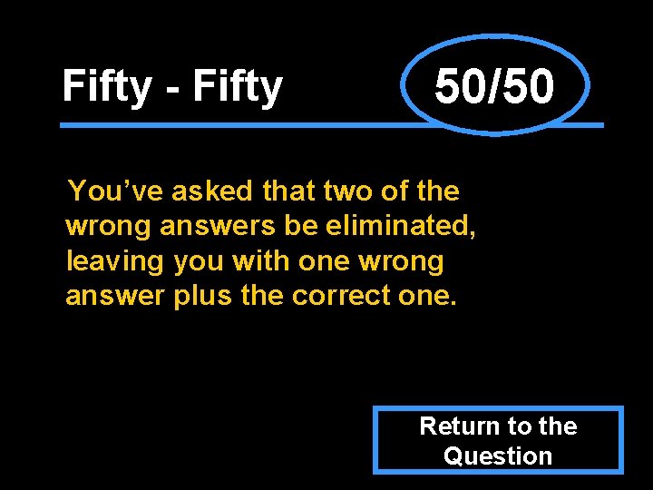 Fifty - Fifty 50/50 You’ve asked that two of the wrong answers be eliminated,
