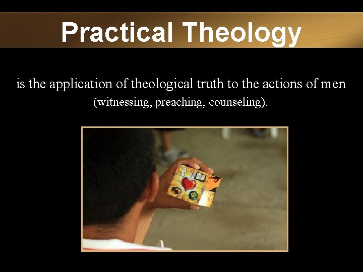 Practical Theology is the application of theological truth to the actions of men (witnessing,