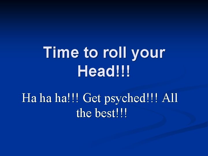 Time to roll your Head!!! Ha ha ha!!! Get psyched!!! All the best!!! 