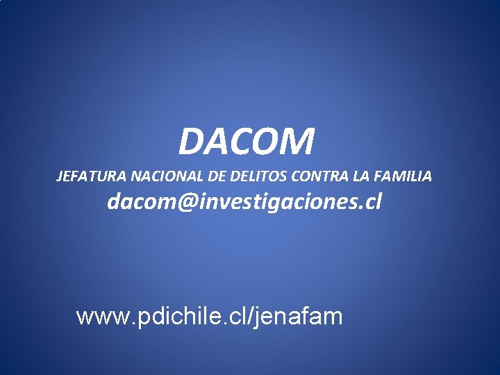 DACOM JEFATURA NACIONAL DE DELITOS CONTRA LA FAMILIA dacom@investigaciones. cl www. pdichile. cl/jenafam 