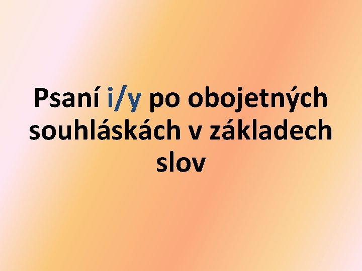 Psaní i/y po obojetných souhláskách v základech slov 