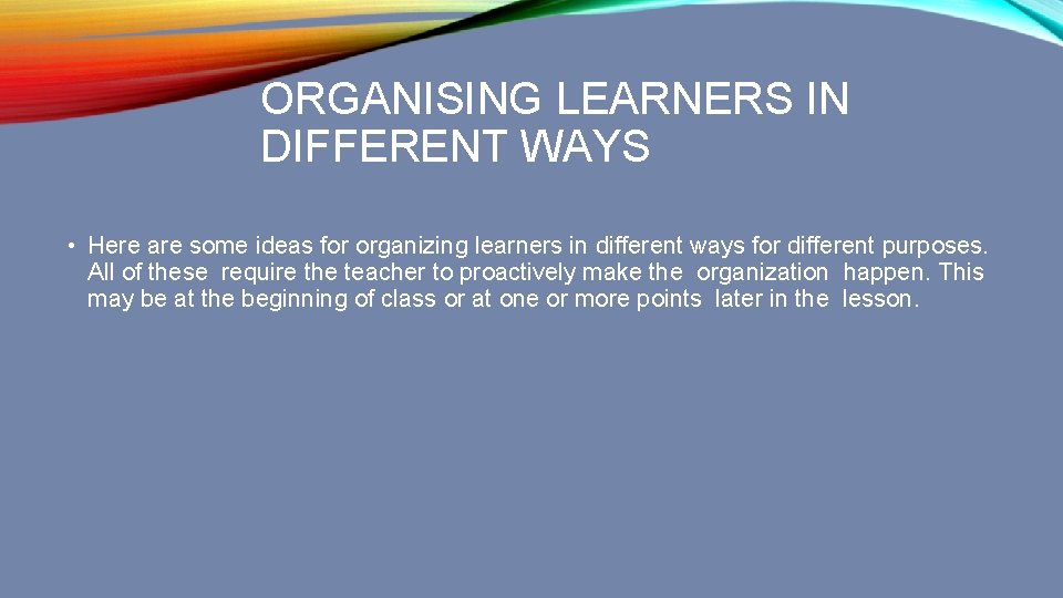 ORGANISING LEARNERS IN DIFFERENT WAYS • Here are some ideas for organizing learners in