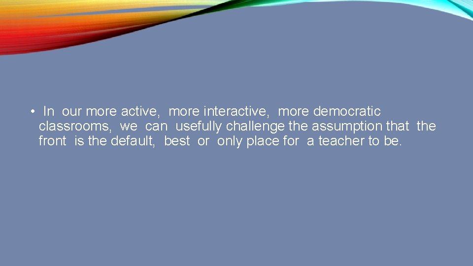  • In our more active, more interactive, more democratic classrooms, we can usefully