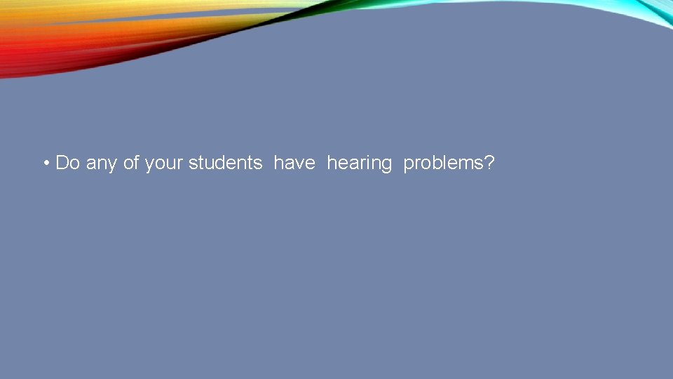  • Do any of your students have hearing problems? 