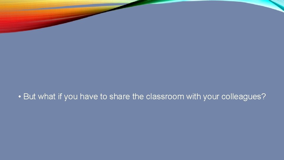 • But what if you have to share the classroom with your colleagues?