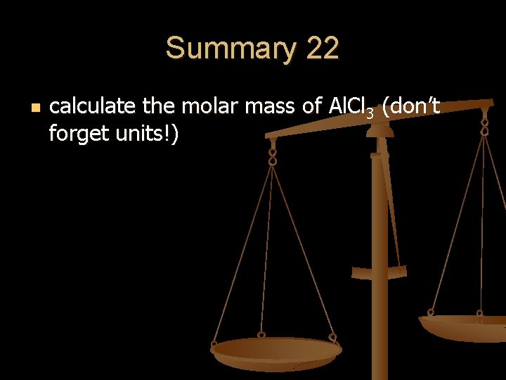 Summary 22 n calculate the molar mass of Al. Cl 3 (don’t forget units!) Summary 22 n calculate the molar mass of Al. Cl 3 (don’t forget units!)