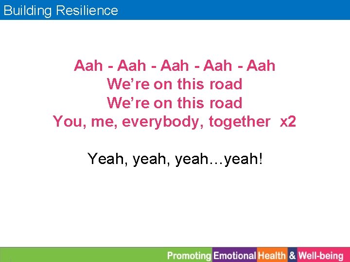 Building Resilience Aah - Aah We’re on this road You, me, everybody, together x