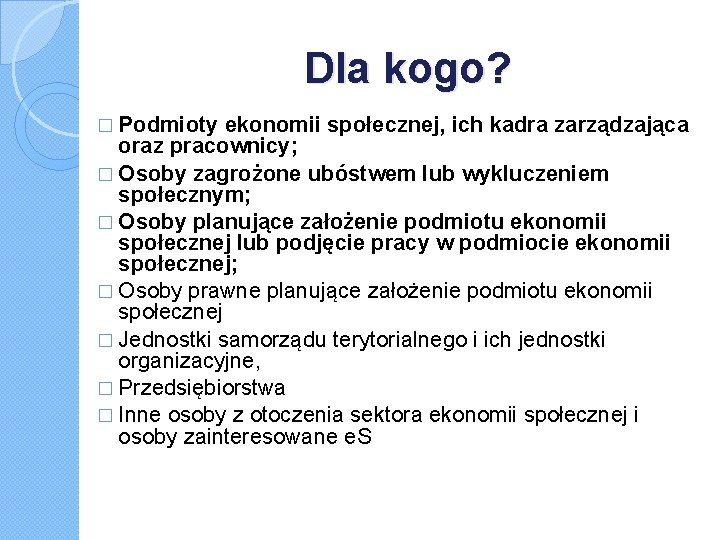 Dla kogo? � Podmioty ekonomii społecznej, ich kadra zarządzająca oraz pracownicy; � Osoby zagrożone