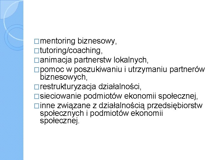 �mentoring biznesowy, �tutoring/coaching, �animacja partnerstw lokalnych, �pomoc w poszukiwaniu i utrzymaniu partnerów biznesowych, �restrukturyzacja