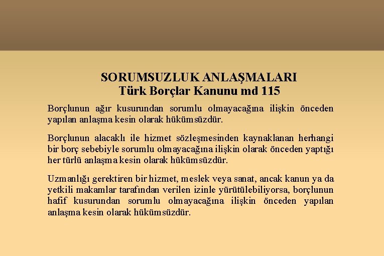 SORUMSUZLUK ANLAŞMALARI Türk Borçlar Kanunu md 115 Borçlunun ağır kusurundan sorumlu olmayacağına ilişkin önceden