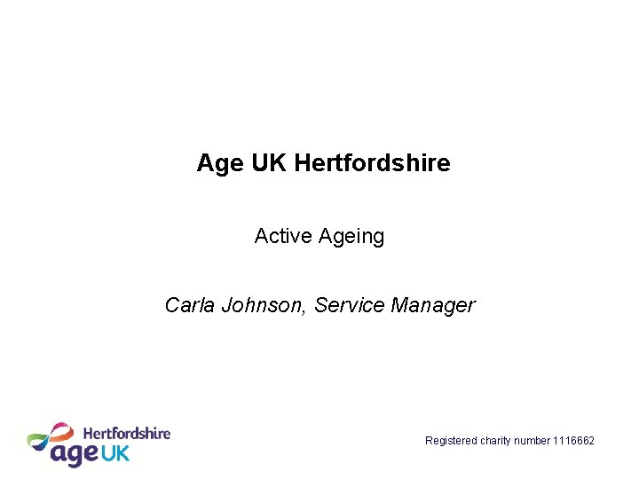 Age UK Hertfordshire Active Ageing Carla Johnson, Service Manager Registered charity number 1116662 