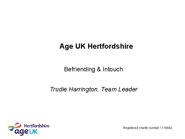 Age UK Hertfordshire Befriending & Intouch Trudie Harrington, Team Leader Registered charity number 1116662