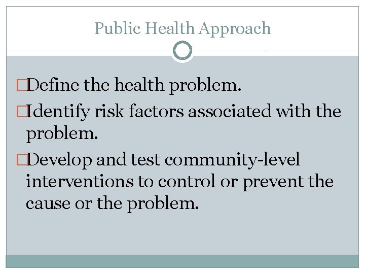 Public Health Approach �Define the health problem. �Identify risk factors associated with the problem.