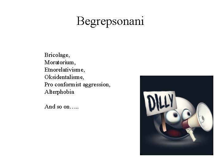 Begrepsonani Bricolage, Moratorium, Etnorelativisme, Oksidentalisme, Pro conformist aggression, Alterphobia And so on…. . 