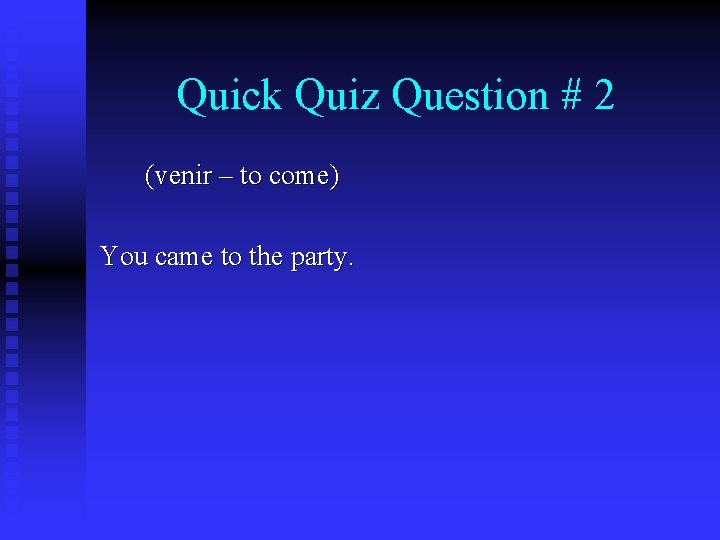 Quick Quiz Question # 2 (venir – to come) You came to the party.