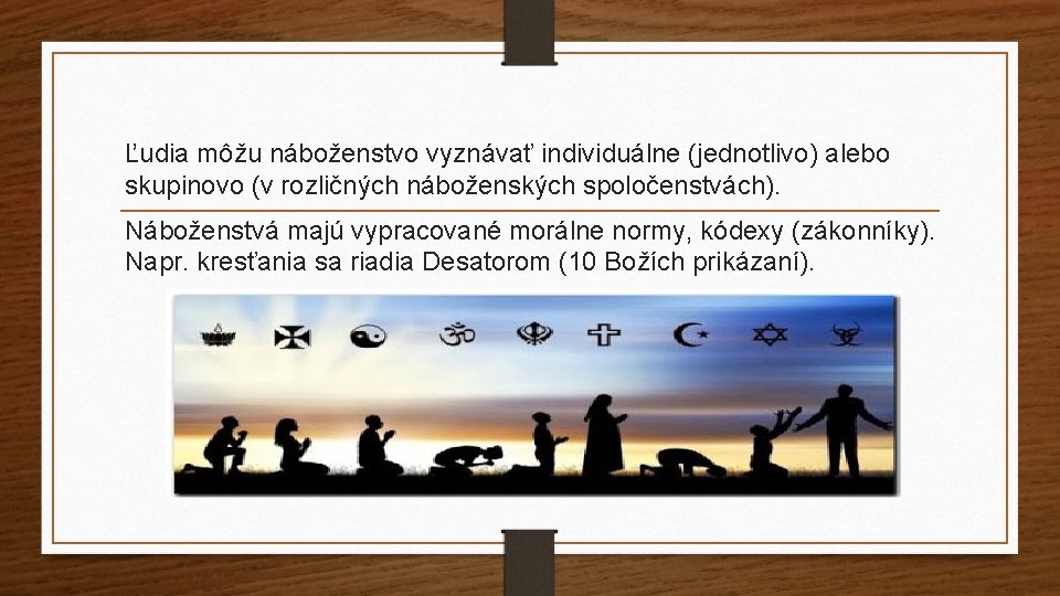 Ľudia môžu náboženstvo vyznávať individuálne (jednotlivo) alebo skupinovo (v rozličných náboženských spoločenstvách). Náboženstvá majú