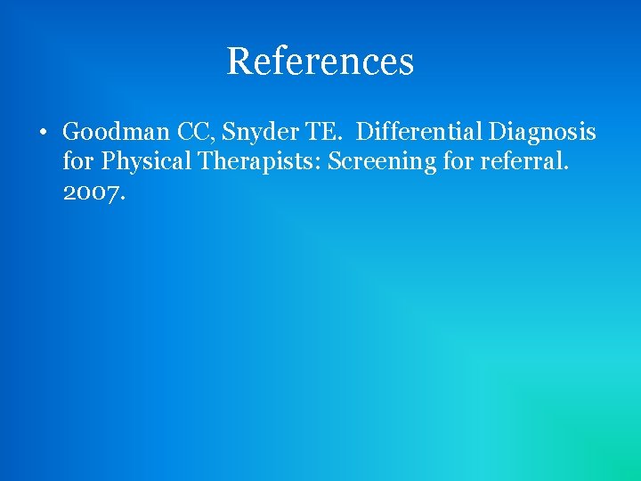 References • Goodman CC, Snyder TE. Differential Diagnosis for Physical Therapists: Screening for referral.