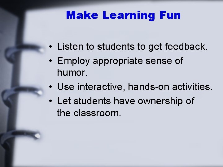 Make Learning Fun • Listen to students to get feedback. • Employ appropriate sense