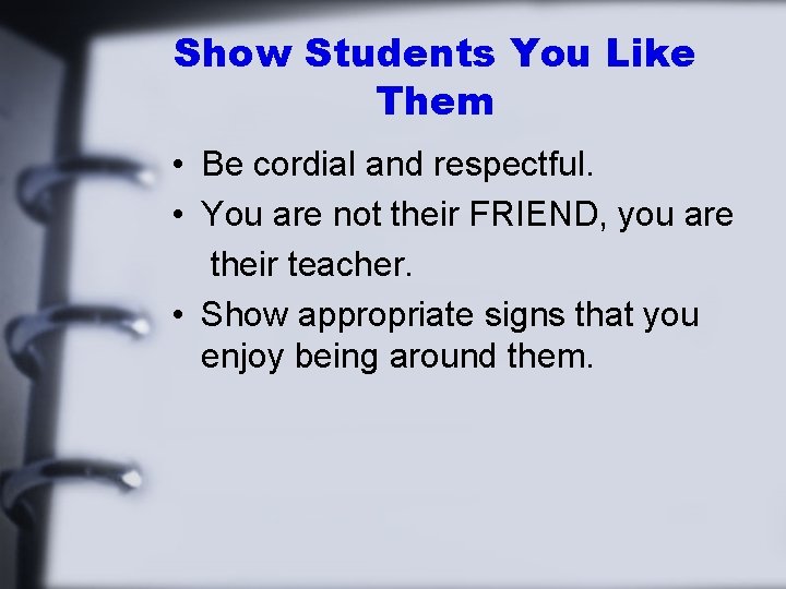 Show Students You Like Them • Be cordial and respectful. • You are not