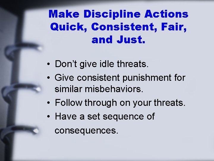 Make Discipline Actions Quick, Consistent, Fair, and Just. • Don’t give idle threats. •