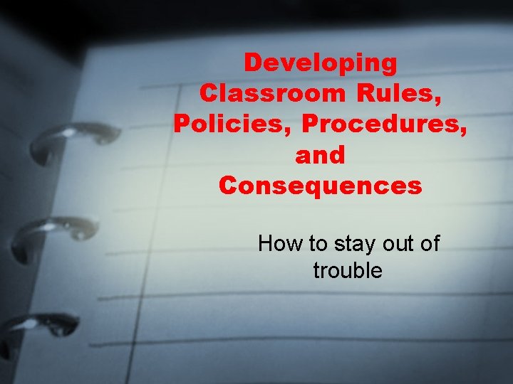 Developing Classroom Rules, Policies, Procedures, and Consequences How to stay out of trouble 