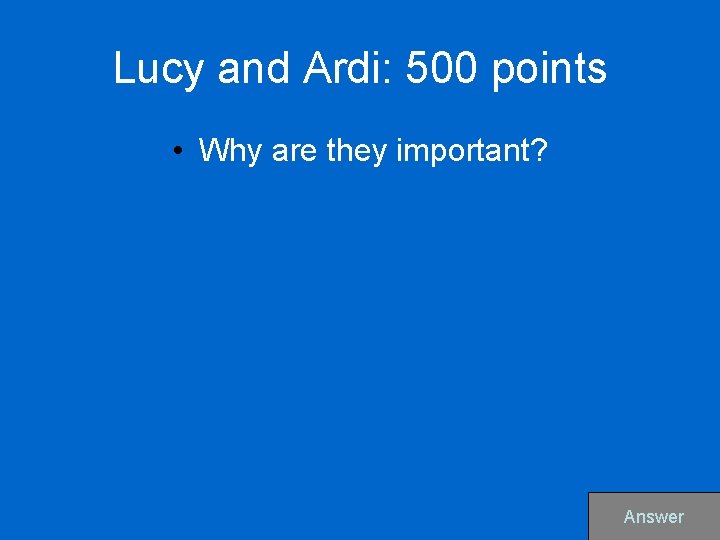 Lucy and Ardi: 500 points • Why are they important? Answer 
