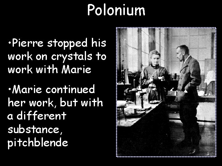 Polonium • Pierre stopped his work on crystals to work with Marie • Marie