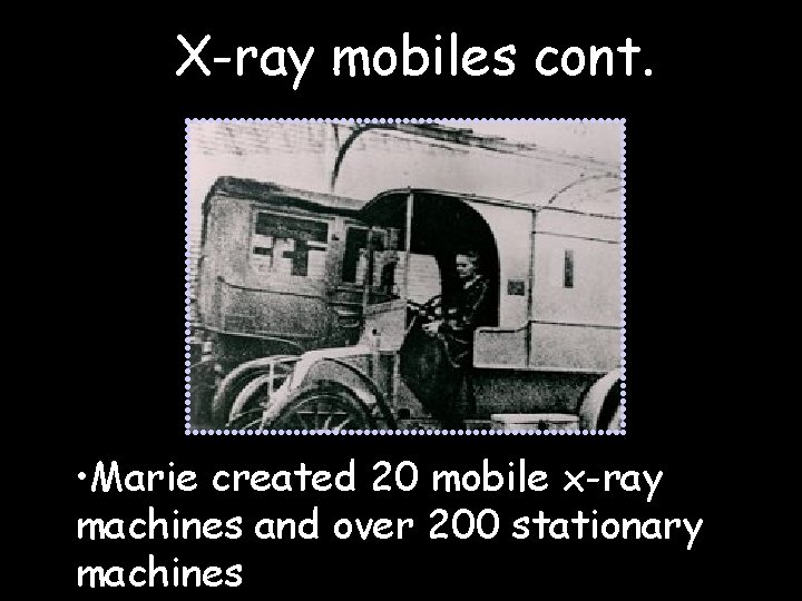 X-ray mobiles cont. • Marie created 20 mobile x-ray machines and over 200 stationary