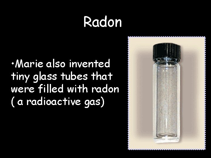 Radon • Marie also invented tiny glass tubes that were filled with radon (