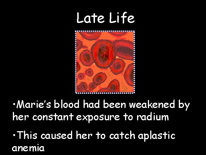 Late Life • Marie’s blood had been weakened by her constant exposure to radium