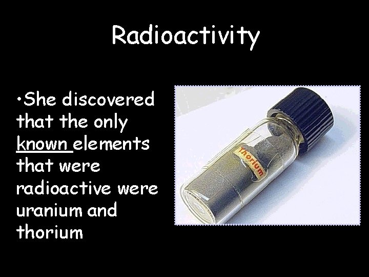 Radioactivity • She discovered that the only known elements that were radioactive were uranium