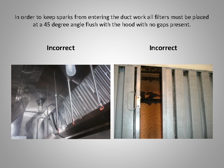 In order to keep sparks from entering the duct work all filters must be