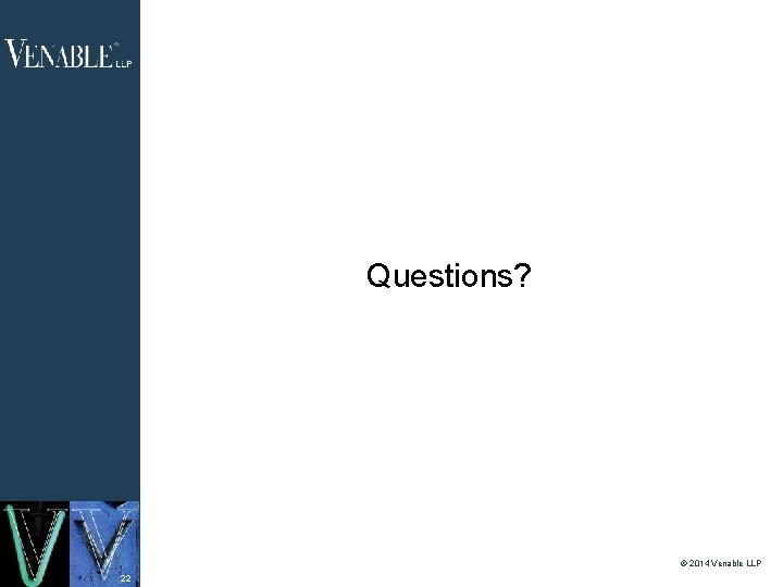 Questions? © 2014 Venable LLP 22 