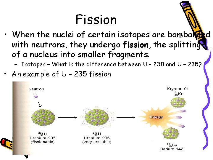 Fission • When the nuclei of certain isotopes are bombarded with neutrons, they undergo