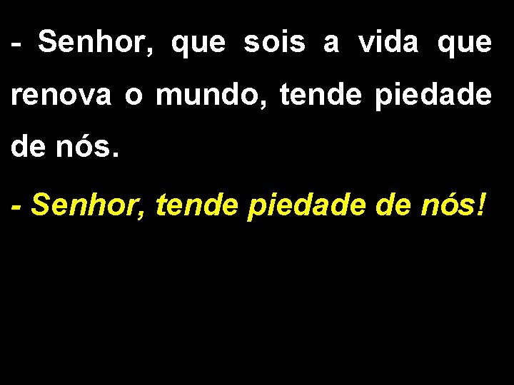 - Senhor, que sois a vida que renova o mundo, tende piedade de nós.