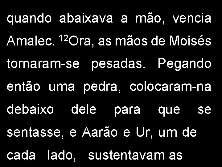 quando abaixava a mão, vencia Amalec. 12 Ora, as mãos de Moisés tornaram-se pesadas.