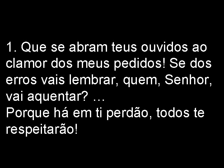 1. Que se abram teus ouvidos ao clamor dos meus pedidos! Se dos erros