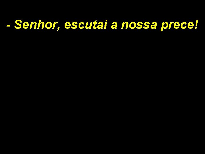 - Senhor, escutai a nossa prece! 