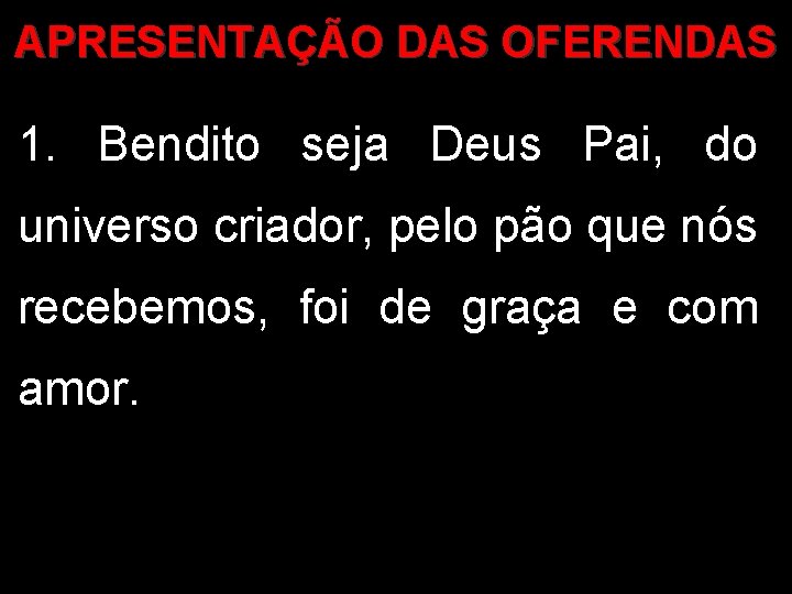 APRESENTAÇÃO DAS OFERENDAS 1. Bendito seja Deus Pai, do universo criador, pelo pão que