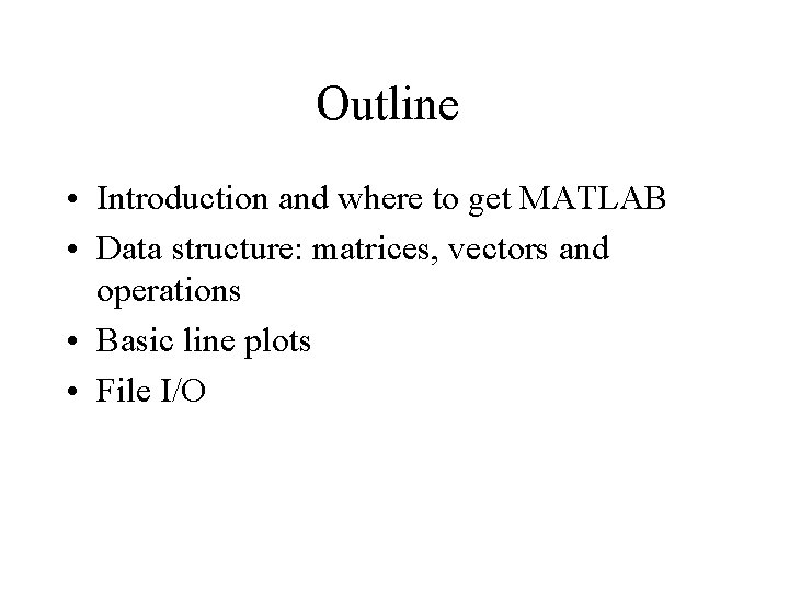 Outline • Introduction and where to get MATLAB • Data structure: matrices, vectors and Outline • Introduction and where to get MATLAB • Data structure: matrices, vectors and