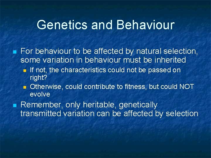 Genetics and Behaviour n For behaviour to be affected by natural selection, some variation