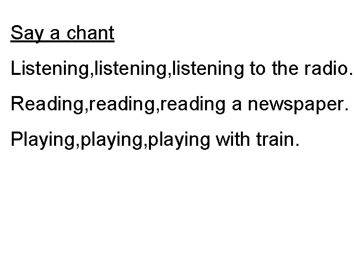Say a chant Listening, listening to the radio. Reading, reading a newspaper. Playing, playing
