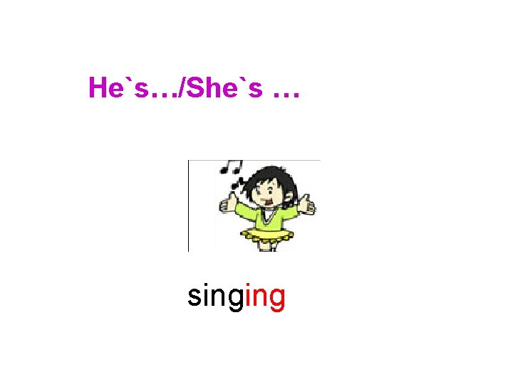 He`s…/She`s … singing 