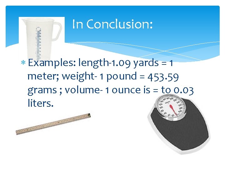In Conclusion: Examples: length-1. 09 yards = 1 meter; weight- 1 pound = 453.