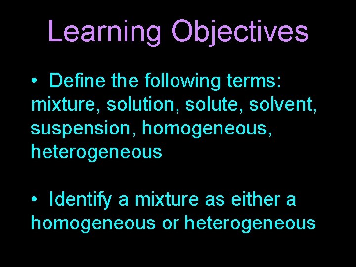 Learning Objectives • Define the following terms: mixture, solution, solute, solvent, suspension, homogeneous, heterogeneous