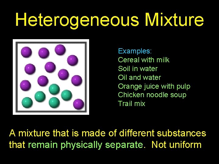 Heterogeneous Mixture Examples: Cereal with milk Soil in water Oil and water Orange juice