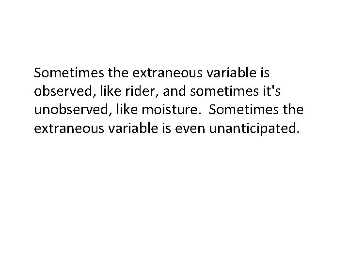 Sometimes the extraneous variable is observed, like rider, and sometimes it's unobserved, like moisture.