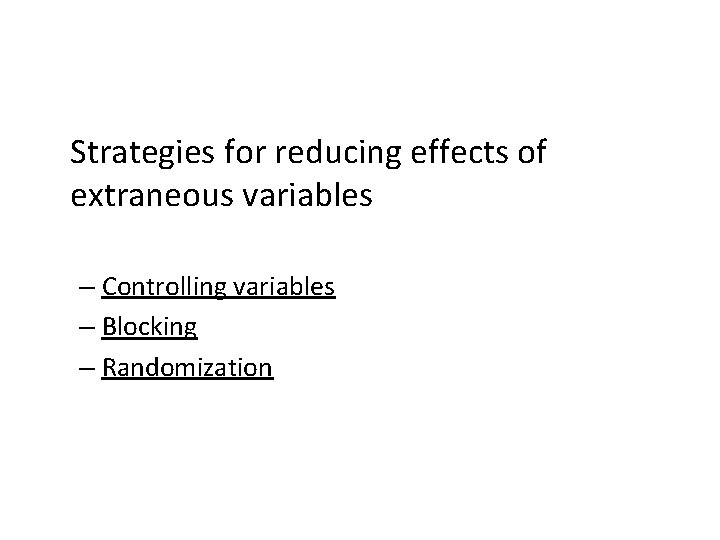 Strategies for reducing effects of extraneous variables – Controlling variables – Blocking – Randomization